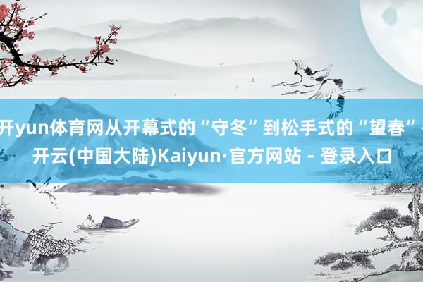 开yun体育网从开幕式的“守冬”到松手式的“望春”-开云(中国大陆)Kaiyun·官方网站 - 登录入口