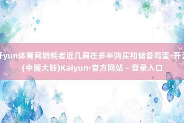 开yun体育网销耗者近几周在多半购买和储备鸡蛋-开云(中国大陆)Kaiyun·官方网站 - 登录入口