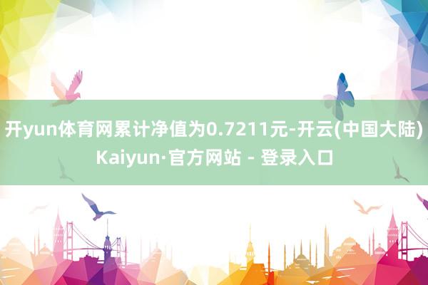 开yun体育网累计净值为0.7211元-开云(中国大陆)Kaiyun·官方网站 - 登录入口