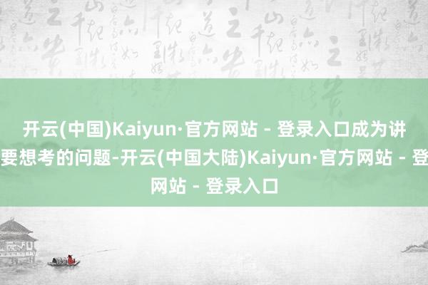开云(中国)Kaiyun·官方网站 - 登录入口成为讲解界需要想考的问题-开云(中国大陆)Kaiyun·官方网站 - 登录入口