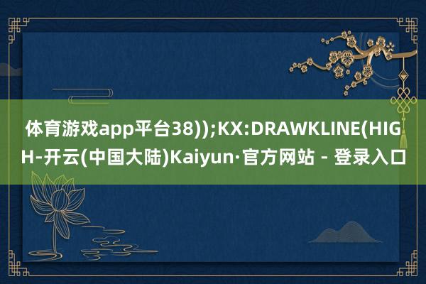 体育游戏app平台38));KX:DRAWKLINE(HIGH-开云(中国大陆)Kaiyun·官方网站 - 登录入口