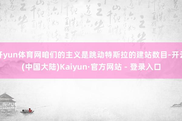 开yun体育网咱们的主义是跳动特斯拉的建站数目-开云(中国大陆)Kaiyun·官方网站 - 登录入口
