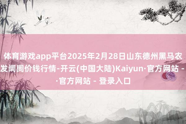 体育游戏app平台2025年2月28日山东德州黑马农贸水产批发阛阓价钱行情-开云(中国大陆)Kaiyun·官方网站 - 登录入口