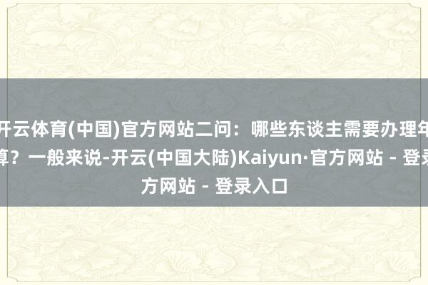 开云体育(中国)官方网站　　二问：哪些东谈主需要办理年度汇算？　　一般来说-开云(中国大陆)Kaiyun·官方网站 - 登录入口