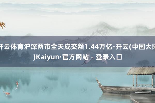 开云体育沪深两市全天成交额1.44万亿-开云(中国大陆)Kaiyun·官方网站 - 登录入口