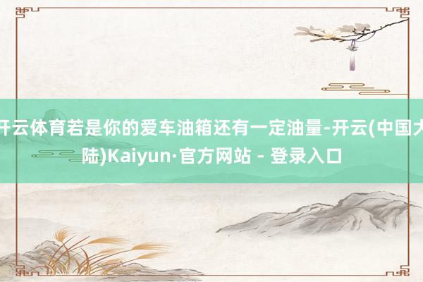 开云体育若是你的爱车油箱还有一定油量-开云(中国大陆)Kaiyun·官方网站 - 登录入口