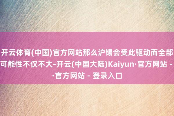 开云体育(中国)官方网站　　那么沪锡会受此驱动而全部上行吗？可能性不仅不大-开云(中国大陆)Kaiyun·官方网站 - 登录入口