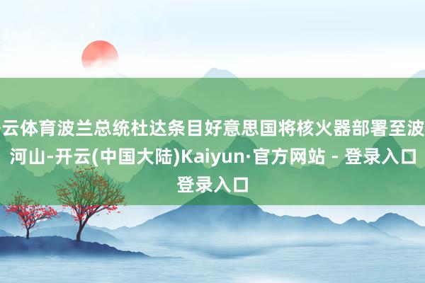 开云体育波兰总统杜达条目好意思国将核火器部署至波兰河山-开云(中国大陆)Kaiyun·官方网站 - 登录入口
