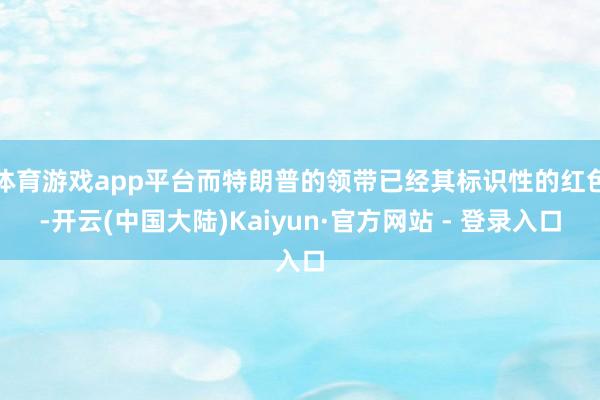 体育游戏app平台而特朗普的领带已经其标识性的红色-开云(中国大陆)Kaiyun·官方网站 - 登录入口