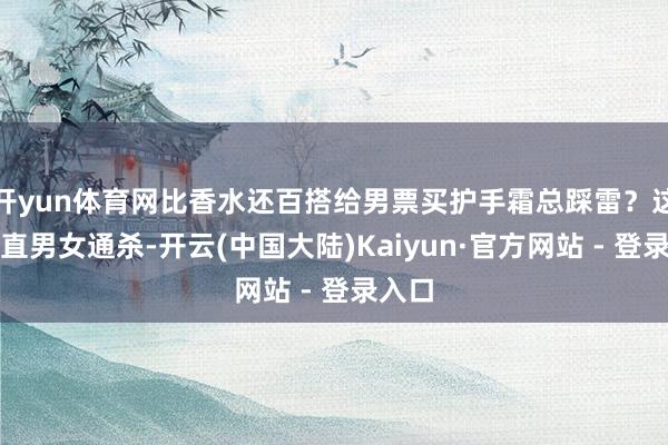 开yun体育网比香水还百搭给男票买护手霜总踩雷？这支径直男女通杀-开云(中国大陆)Kaiyun·官方网站 - 登录入口