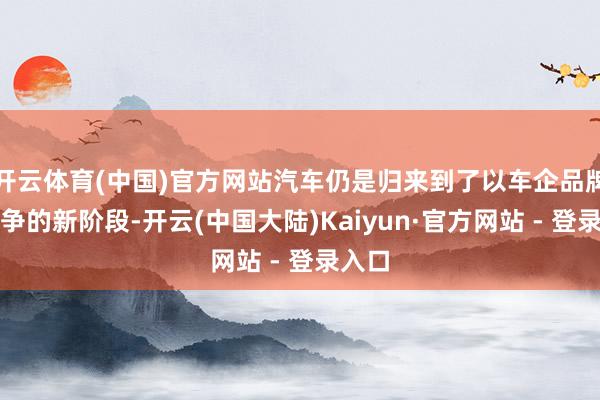 开云体育(中国)官方网站汽车仍是归来到了以车企品牌为竞争的新阶段-开云(中国大陆)Kaiyun·官方网站 - 登录入口