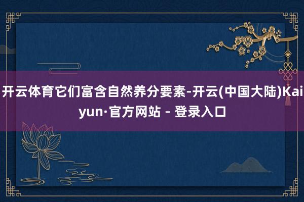 开云体育它们富含自然养分要素-开云(中国大陆)Kaiyun·官方网站 - 登录入口
