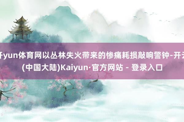 开yun体育网以丛林失火带来的惨痛耗损敲响警钟-开云(中国大陆)Kaiyun·官方网站 - 登录入口