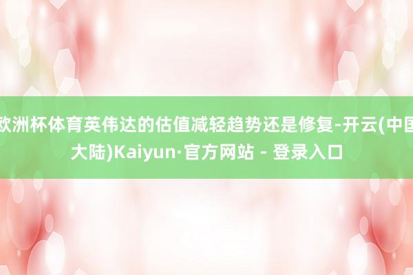 欧洲杯体育英伟达的估值减轻趋势还是修复-开云(中国大陆)Kaiyun·官方网站 - 登录入口