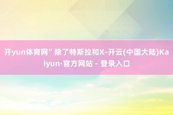 开yun体育网”　　除了特斯拉和X-开云(中国大陆)Kaiyun·官方网站 - 登录入口