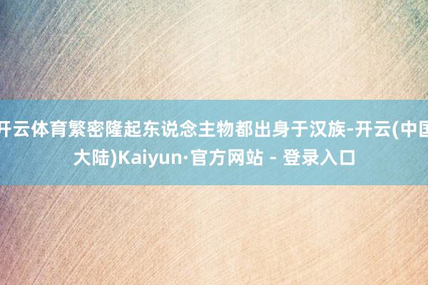 开云体育繁密隆起东说念主物都出身于汉族-开云(中国大陆)Kaiyun·官方网站 - 登录入口