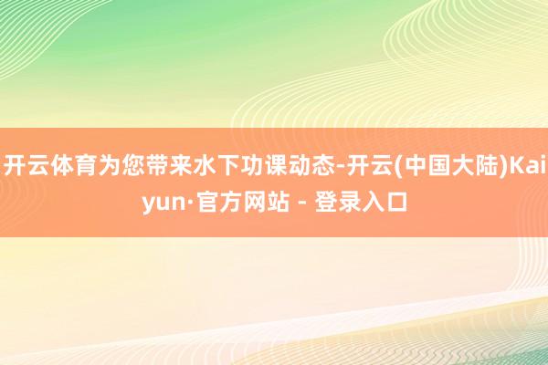 开云体育为您带来水下功课动态-开云(中国大陆)Kaiyun·官方网站 - 登录入口