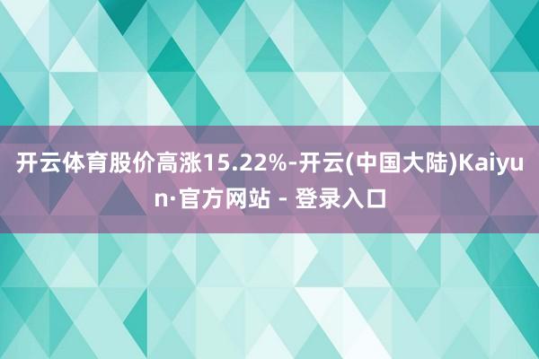 开云体育股价高涨15.22%-开云(中国大陆)Kaiyun·官方网站 - 登录入口