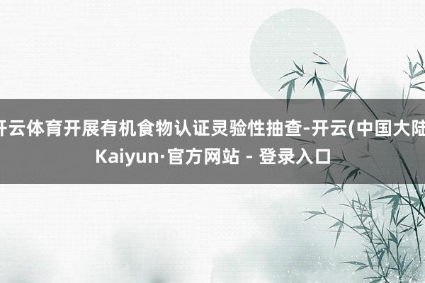 开云体育开展有机食物认证灵验性抽查-开云(中国大陆)Kaiyun·官方网站 - 登录入口