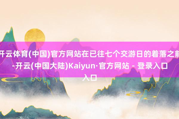 开云体育(中国)官方网站在已往七个交游日的着落之前-开云(中国大陆)Kaiyun·官方网站 - 登录入口