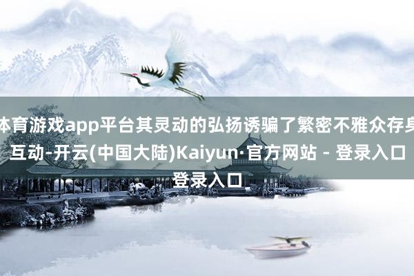 体育游戏app平台其灵动的弘扬诱骗了繁密不雅众存身互动-开云(中国大陆)Kaiyun·官方网站 - 登录入口