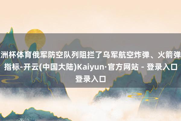 欧洲杯体育俄军防空队列阻拦了乌军航空炸弹、火箭弹等指标-开云(中国大陆)Kaiyun·官方网站 - 登录入口