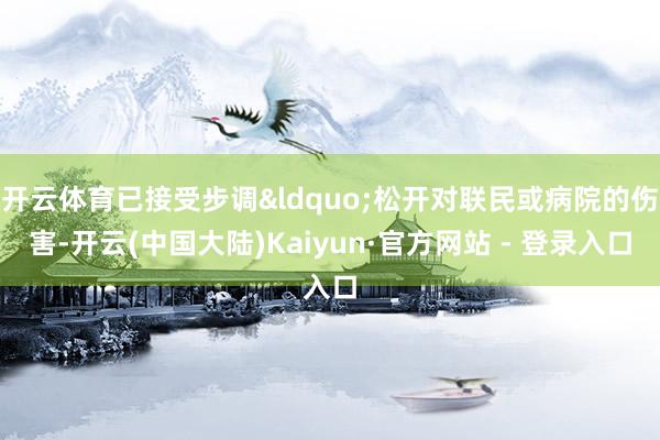 开云体育已接受步调&ldquo;松开对联民或病院的伤害-开云(中国大陆)Kaiyun·官方网站 - 登录入口