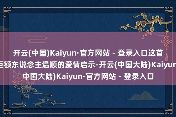 开云(中国)Kaiyun·官方网站 - 登录入口这首歌在阴凉的夜晚给了巨额东说念主温顺的爱情启示-开云(中国大陆)Kaiyun·官方网站 - 登录入口