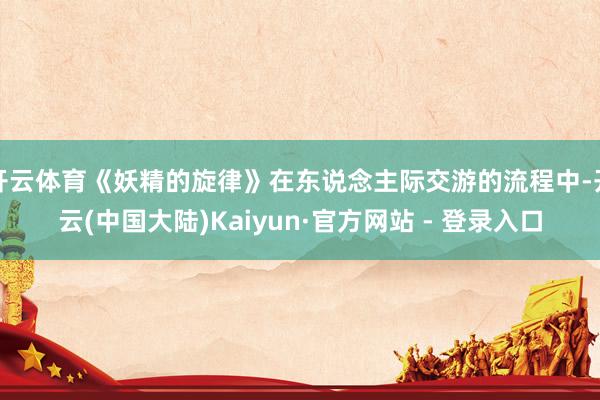 开云体育《妖精的旋律》在东说念主际交游的流程中-开云(中国大陆)Kaiyun·官方网站 - 登录入口