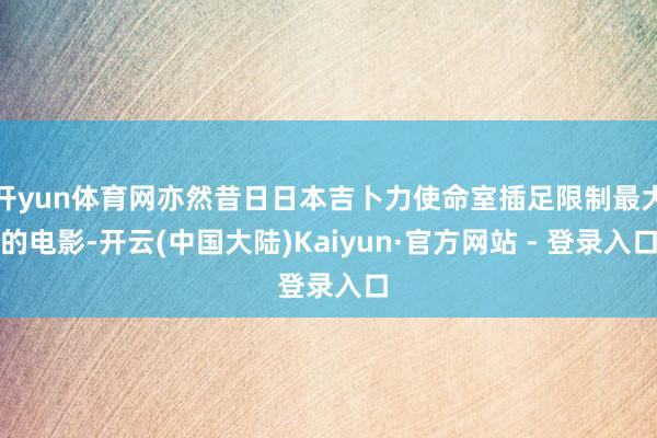 开yun体育网亦然昔日日本吉卜力使命室插足限制最大的电影-开云(中国大陆)Kaiyun·官方网站 - 登录入口