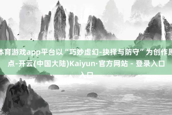 体育游戏app平台以“巧妙虚幻-抉择与防守”为创作原点-开云(中国大陆)Kaiyun·官方网站 - 登录入口