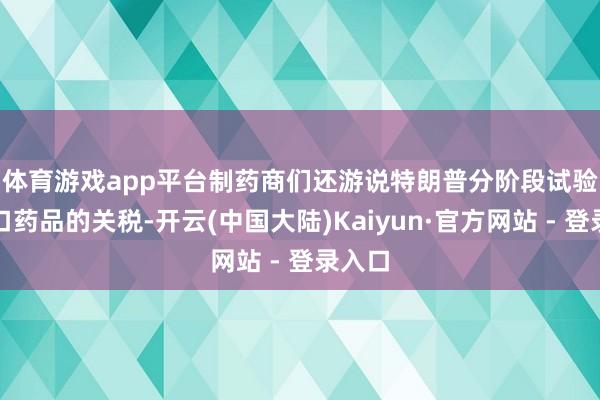 体育游戏app平台　　制药商们还游说特朗普分阶段试验对入口药品的关税-开云(中国大陆)Kaiyun·官方网站 - 登录入口