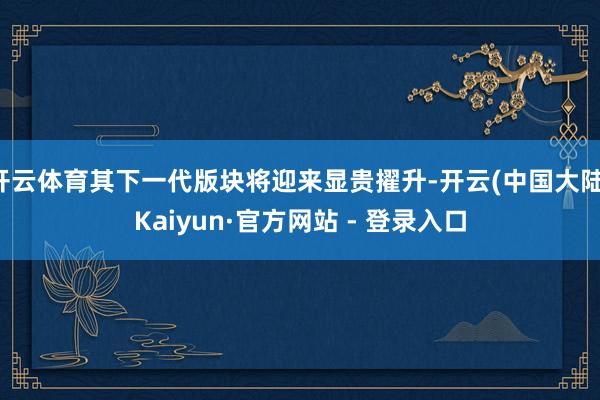 开云体育其下一代版块将迎来显贵擢升-开云(中国大陆)Kaiyun·官方网站 - 登录入口