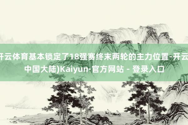 开云体育基本锁定了18强赛终末两轮的主力位置-开云(中国大陆)Kaiyun·官方网站 - 登录入口