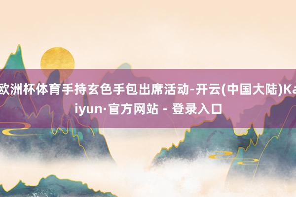 欧洲杯体育手持玄色手包出席活动-开云(中国大陆)Kaiyun·官方网站 - 登录入口