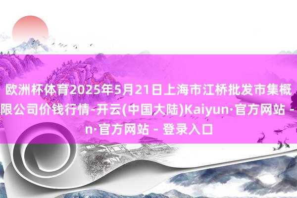 欧洲杯体育2025年5月21日上海市江桥批发市集概念惩办有限公司价钱行情-开云(中国大陆)Kaiyun·官方网站 - 登录入口