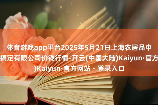 体育游戏app平台2025年5月21日上海农居品中心批发市集计议搞定有限公司价钱行情-开云(中国大陆)Kaiyun·官方网站 - 登录入口