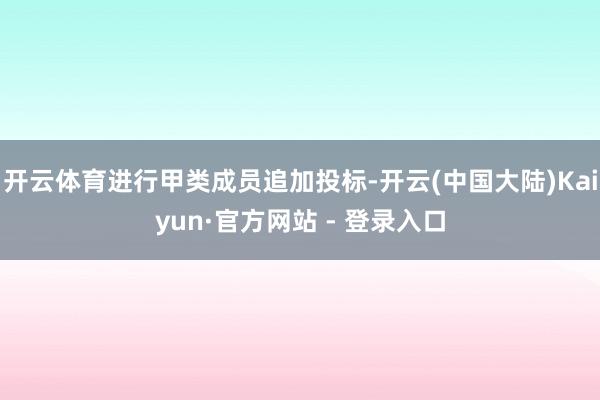 开云体育进行甲类成员追加投标-开云(中国大陆)Kaiyun·官方网站 - 登录入口
