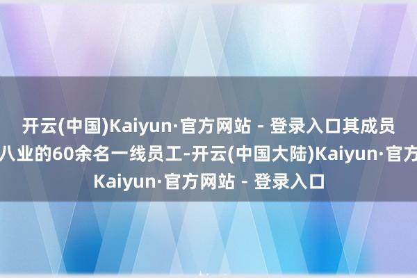 开云(中国)Kaiyun·官方网站 - 登录入口其成员集聚了青岛九行八业的60余名一线员工-开云(中国大陆)Kaiyun·官方网站 - 登录入口