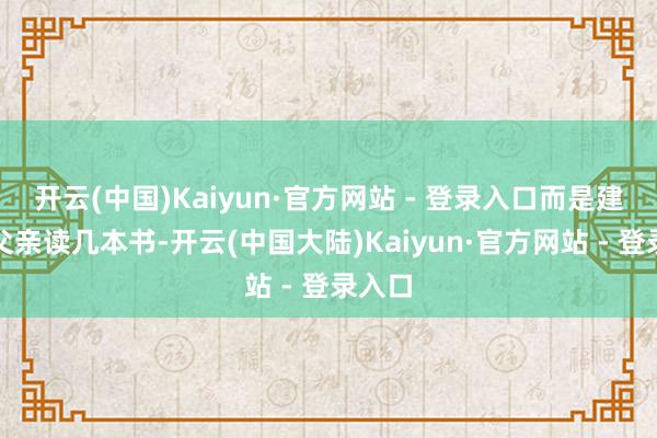 开云(中国)Kaiyun·官方网站 - 登录入口而是建议我父亲读几本书-开云(中国大陆)Kaiyun·官方网站 - 登录入口
