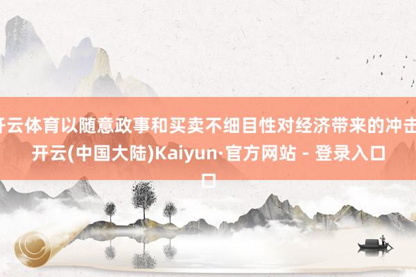 开云体育以随意政事和买卖不细目性对经济带来的冲击-开云(中国大陆)Kaiyun·官方网站 - 登录入口