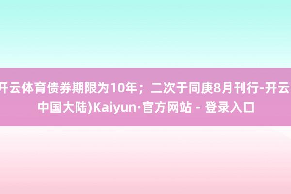 开云体育债券期限为10年；二次于同庚8月刊行-开云(中国大陆)Kaiyun·官方网站 - 登录入口