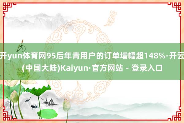 开yun体育网95后年青用户的订单增幅超148%-开云(中国大陆)Kaiyun·官方网站 - 登录入口