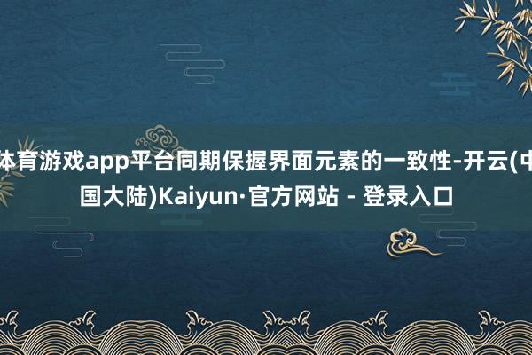 体育游戏app平台同期保握界面元素的一致性-开云(中国大陆)Kaiyun·官方网站 - 登录入口