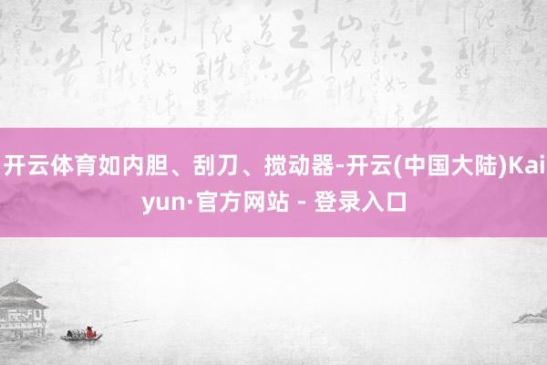开云体育如内胆、刮刀、搅动器-开云(中国大陆)Kaiyun·官方网站 - 登录入口