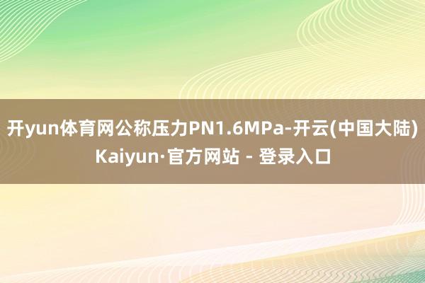 开yun体育网公称压力PN1.6MPa-开云(中国大陆)Kaiyun·官方网站 - 登录入口