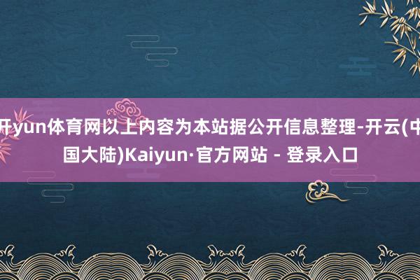 开yun体育网以上内容为本站据公开信息整理-开云(中国大陆)Kaiyun·官方网站 - 登录入口