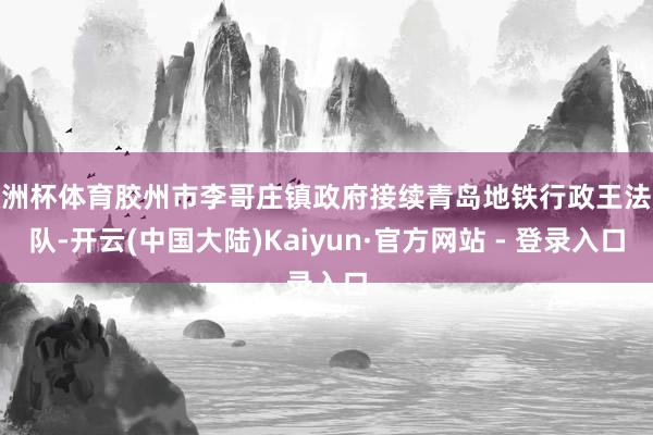 欧洲杯体育胶州市李哥庄镇政府接续青岛地铁行政王法大队-开云(中国大陆)Kaiyun·官方网站 - 登录入口