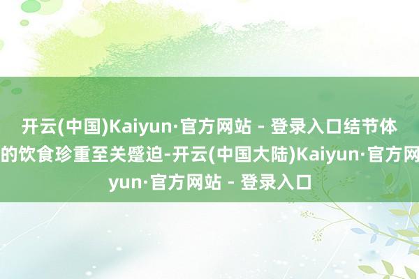 开云(中国)Kaiyun·官方网站 - 登录入口结节体质东说念主群的饮食珍重至关蹙迫-开云(中国大陆)Kaiyun·官方网站 - 登录入口