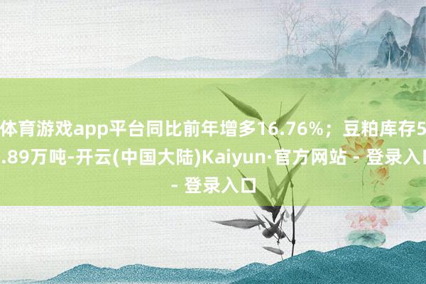 体育游戏app平台同比前年增多16.76%；豆粕库存50.89万吨-开云(中国大陆)Kaiyun·官方网站 - 登录入口